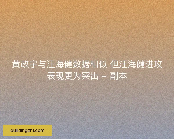 黄政宇与汪海健数据相似 但汪海健进攻表现更为突出 - 副本