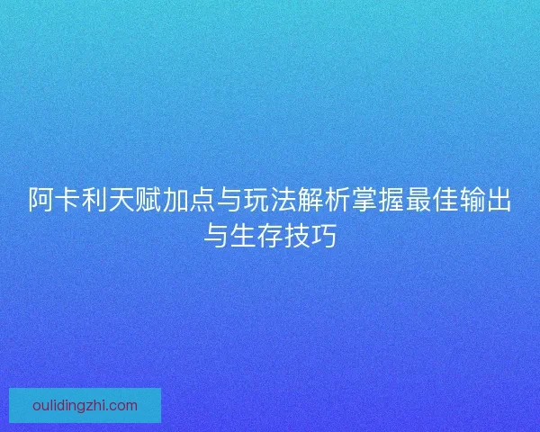 阿卡利天赋加点与玩法解析掌握最佳输出与生存技巧