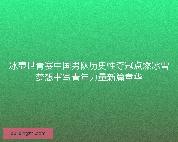 冰壶世青赛中国男队历史性夺冠点燃冰雪梦想书写青年力量新篇章华