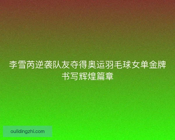 李雪芮逆袭队友夺得奥运羽毛球女单金牌书写辉煌篇章