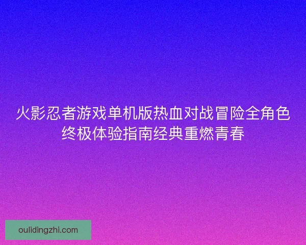 火影忍者游戏单机版热血对战冒险全角色终极体验指南经典重燃青春